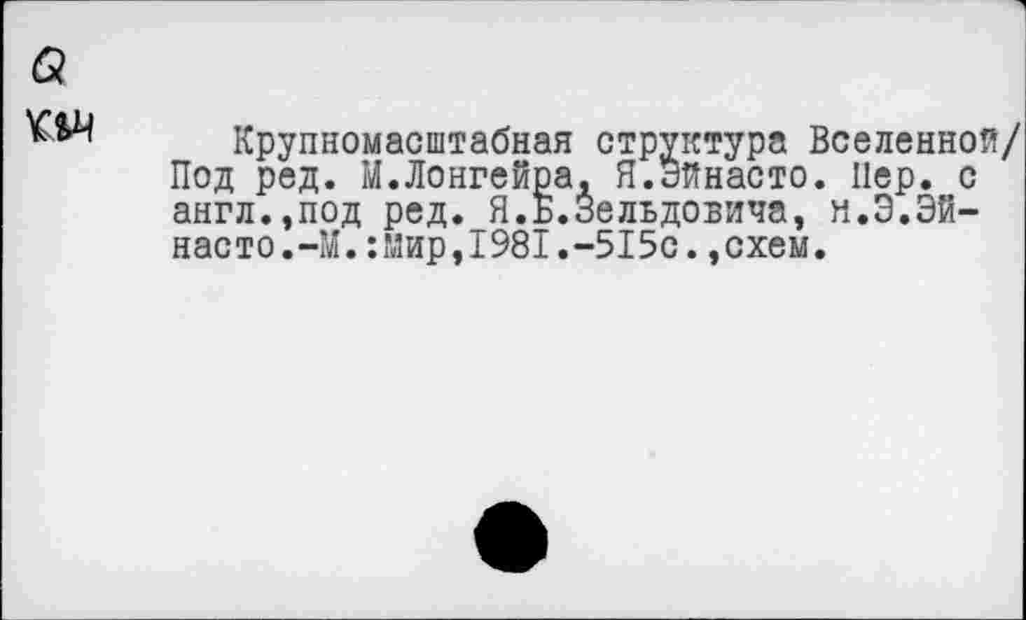 ﻿Крупномасштабная структура Вселенной/ Под ред. М.Лонгейра, Я.Эйнасто. Пер. с англ.,под ред._Я.Б.Зельдовича, н.Э.Эй-насто.-М.:мир,1981.-515с.,схем.